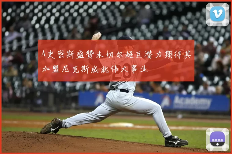 A史密斯盛赞米切尔超巨潜力期待其加盟尼克斯成就伟大事业