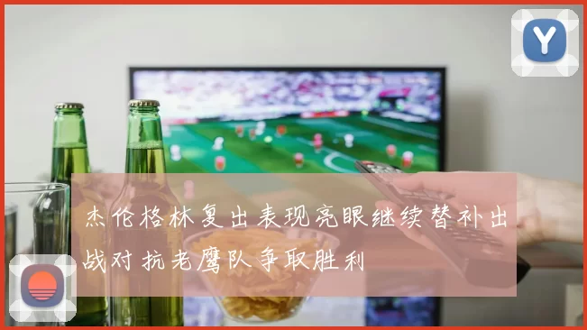 杰伦格林复出表现亮眼继续替补出战对抗老鹰队争取胜利