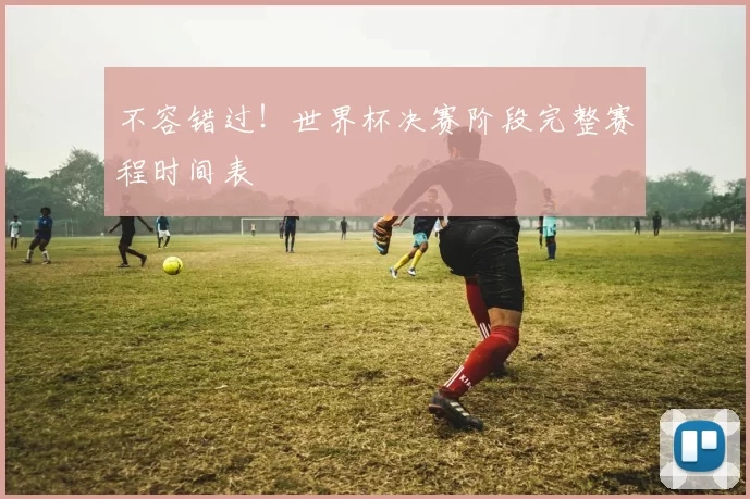 不容错过！世界杯决赛阶段完整赛程时间表