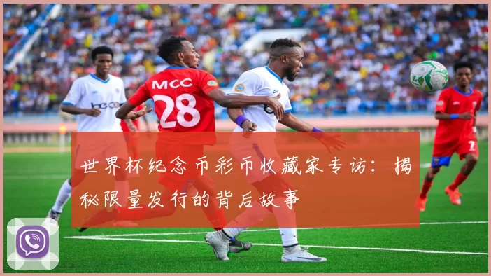 世界杯纪念币彩币收藏家专访：揭秘限量发行的背后故事