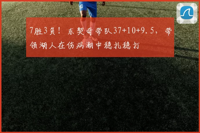 7胜3负!东契奇带队37+10+9.5,带领湖人在伤病潮中稳扎稳打