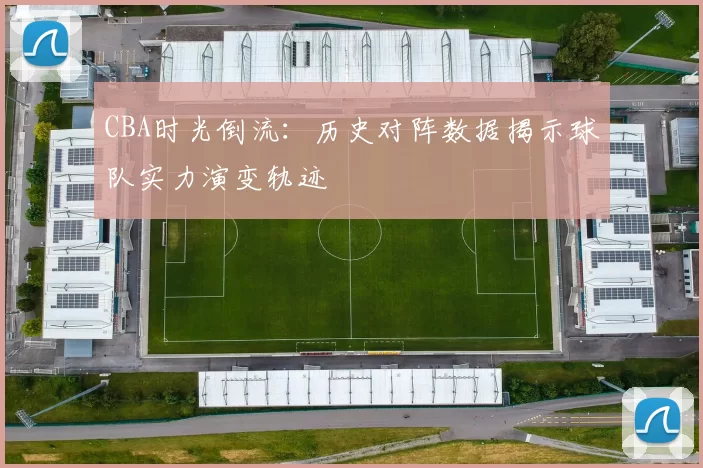 CBA时光倒流：历史对阵数据揭示球队实力演变轨迹