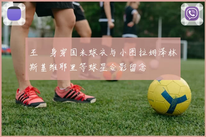 王濛身穿国米球衣与小图拉姆泽林斯基维耶里等球星合影留念