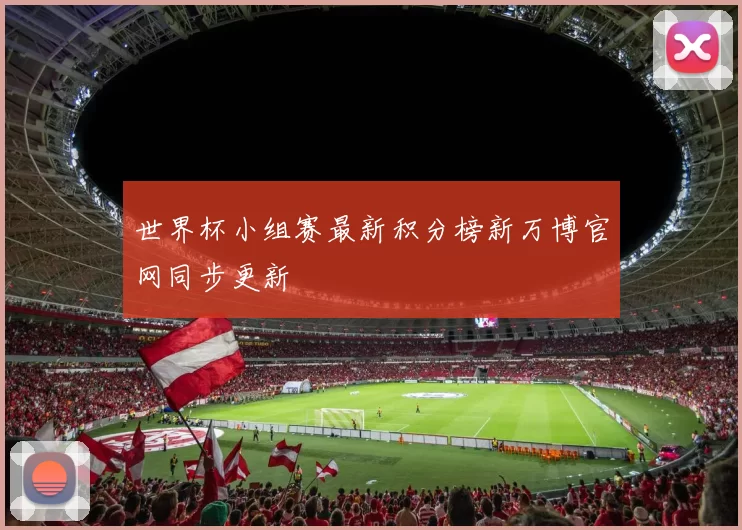 世界杯小组赛最新积分榜新万博官网同步更新