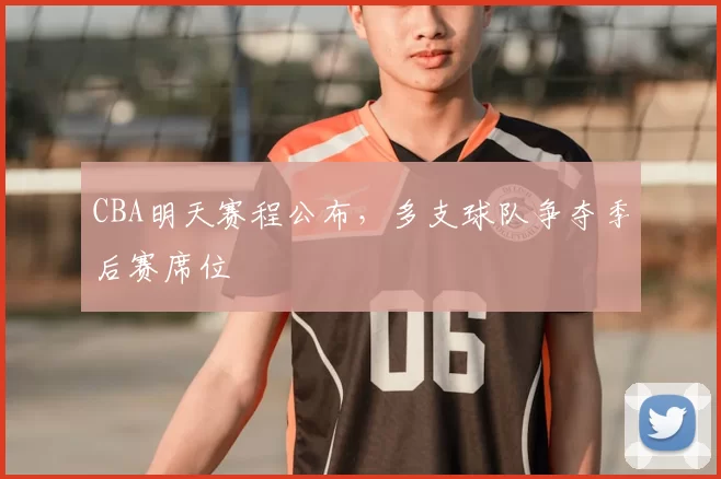 CBA明天赛程公布，多支球队争夺季后赛席位