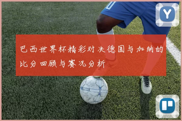 巴西世界杯精彩对决德国与加纳的比分回顾与赛况分析