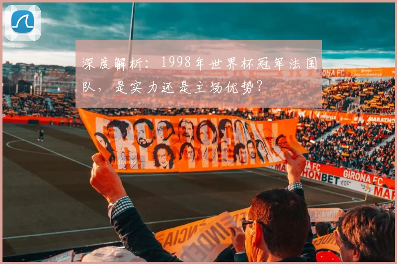 深度解析:1998年世界杯冠军法国队,是实力还是主场优势?