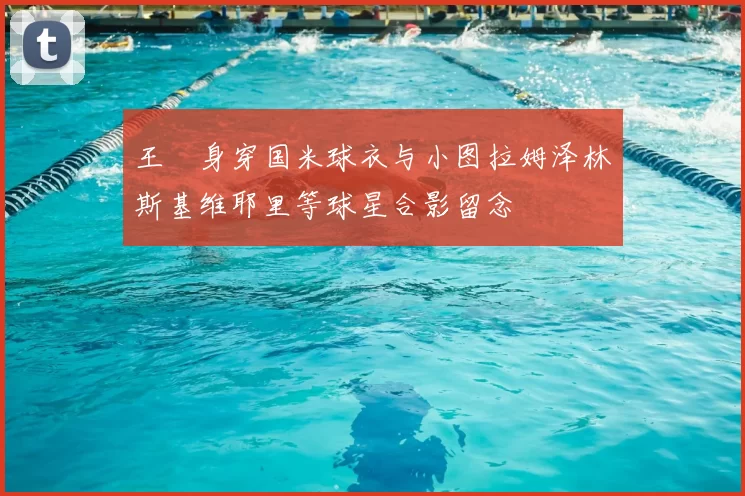 王濛身穿国米球衣与小图拉姆泽林斯基维耶里等球星合影留念