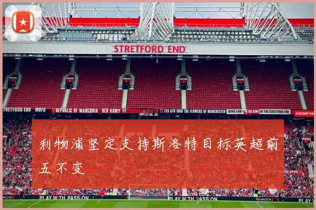 利物浦坚定支持斯洛特目标英超前五不变
