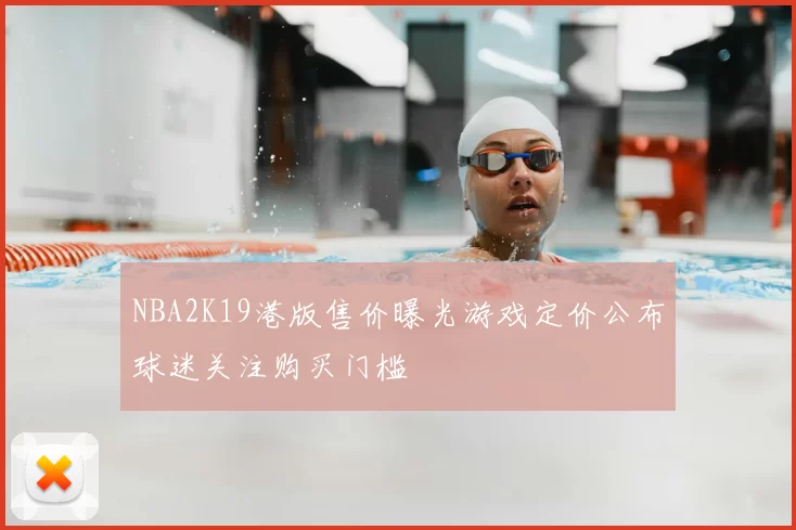 NBA2K19港版售价曝光游戏定价公布球迷关注购买门槛