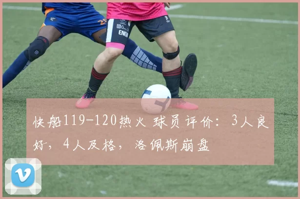 快船119-120热火 球员评价:3人良好,4人及格,洛佩斯崩盘