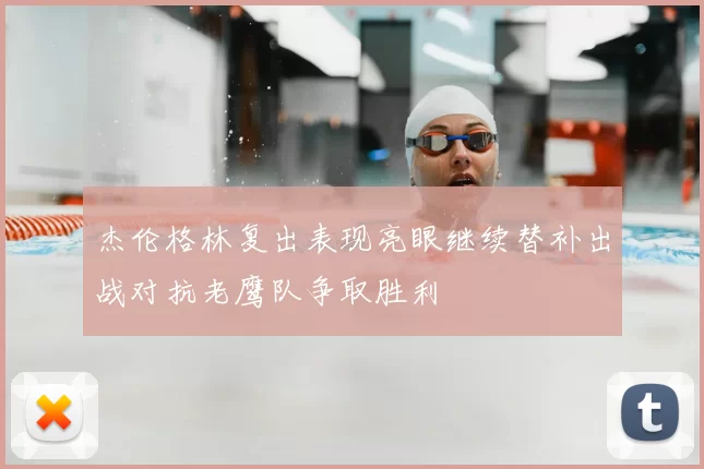 杰伦格林复出表现亮眼继续替补出战对抗老鹰队争取胜利