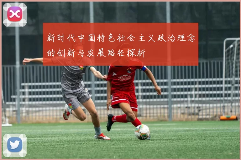 新时代中国特色社会主义政治理念的创新与发展路径探析