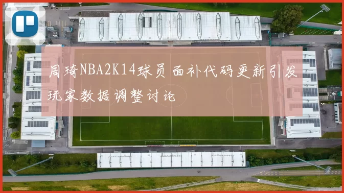 周琦NBA2K14球员面补代码更新引发玩家数据调整讨论
