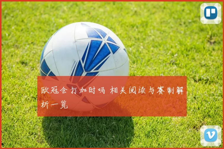 欧冠会打加时吗 相关阅读与赛制解析一览