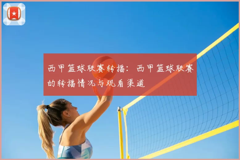 西甲篮球联赛转播:西甲篮球联赛的转播情况与观看渠道