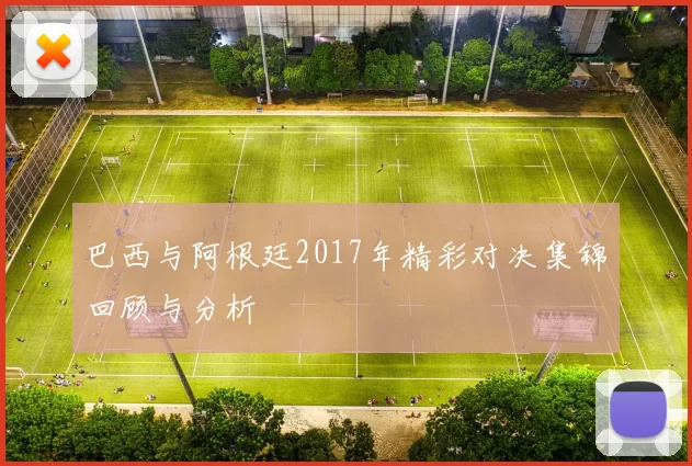 巴西与阿根廷2017年精彩对决集锦回顾与分析
