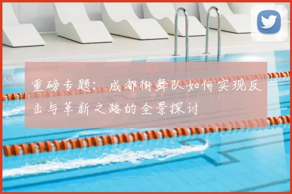 重磅专题:成都街舞队如何实现反击与革新之路的全景探讨
