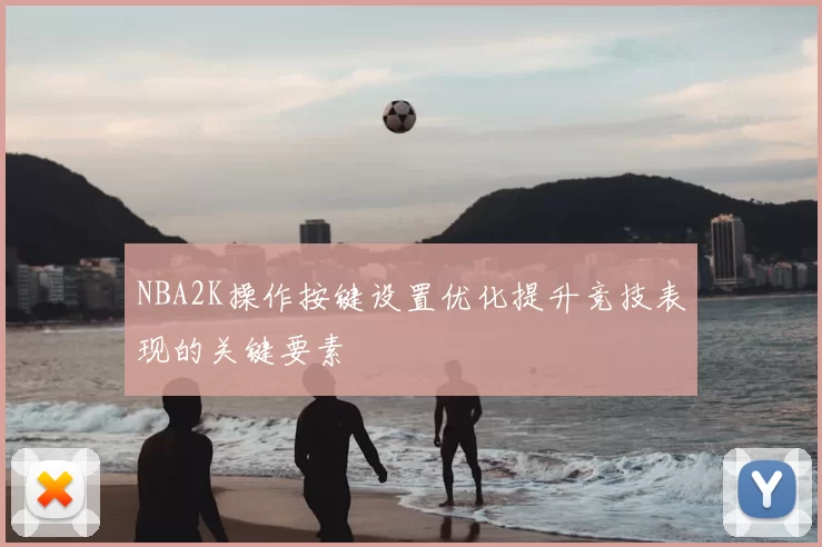 NBA2K操作按键设置优化提升竞技表现的关键要素