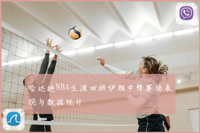 哈达迪NBA生涯回顾伊朗中锋赛场表现与数据统计