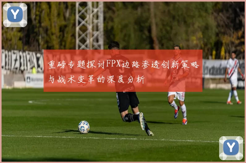 重磅专题探讨FPX边路渗透创新策略与战术变革的深度分析
