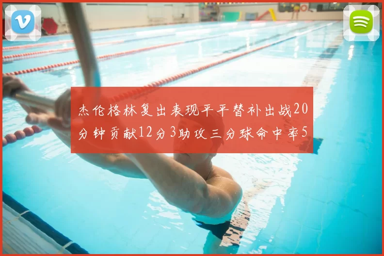 杰伦格林复出表现平平替补出战20分钟贡献12分3助攻三分球命中率50