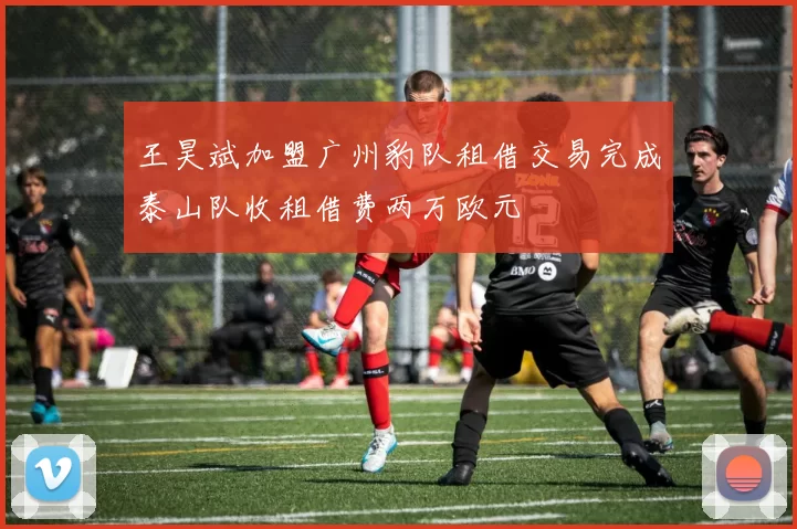 王昊斌加盟广州豹队租借交易完成泰山队收租借费两万欧元