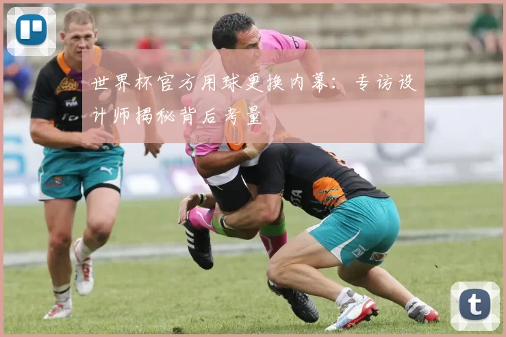 世界杯官方用球更换内幕：专访设计师揭秘背后考量
