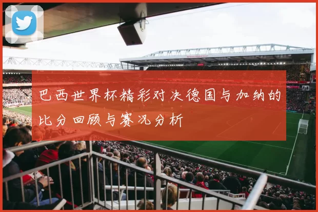 巴西世界杯精彩对决德国与加纳的比分回顾与赛况分析