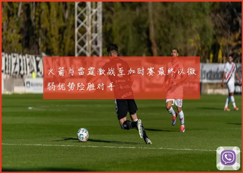 火箭与雷霆激战至加时赛最终以微弱优势险胜对手