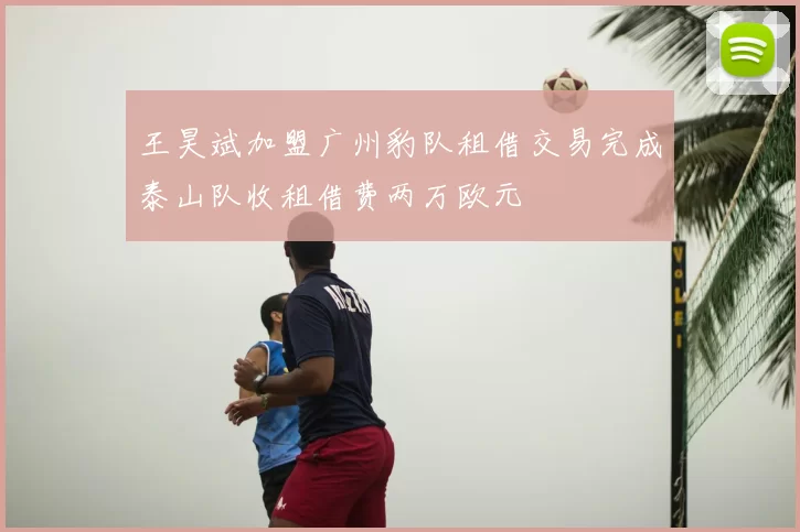 王昊斌加盟广州豹队租借交易完成泰山队收租借费两万欧元