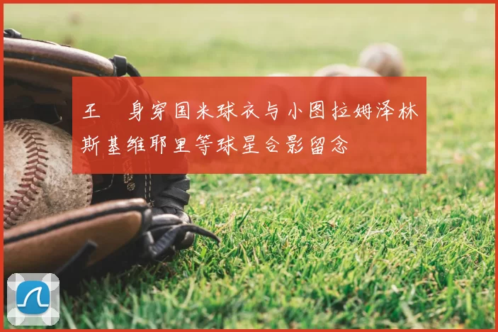 王濛身穿国米球衣与小图拉姆泽林斯基维耶里等球星合影留念