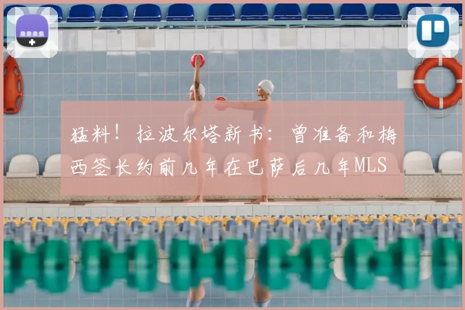 猛料!拉波尔塔新书:曾准备和梅西签长约前几年在巴萨后几年MLS