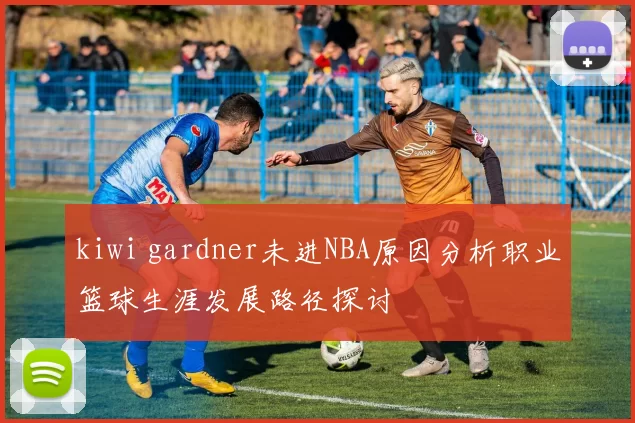 kiwi gardner未进NBA原因分析职业篮球生涯发展路径探讨