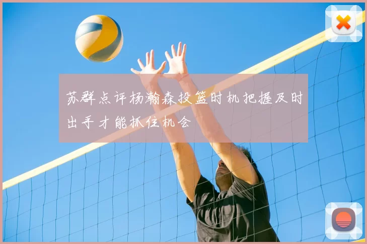 苏群点评杨瀚森投篮时机把握及时出手才能抓住机会