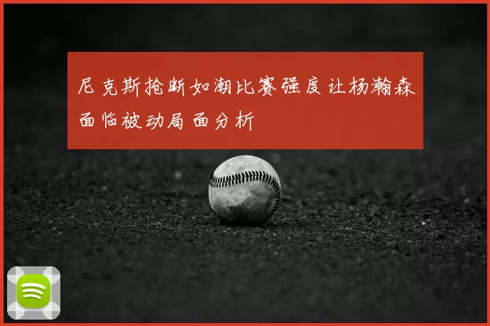 尼克斯抢断如潮比赛强度让杨瀚森面临被动局面分析