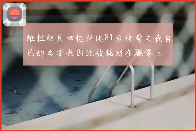 维拉纽瓦回忆科比81分传奇之夜自己的名字也因此被铭刻在雕像上