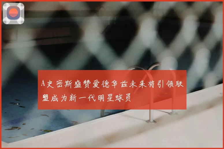 A史密斯盛赞爱德华兹未来将引领联盟成为新一代明星球员