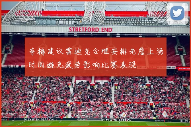 夸梅建议雷迪克合理安排老詹上场时间避免疲劳影响比赛表现