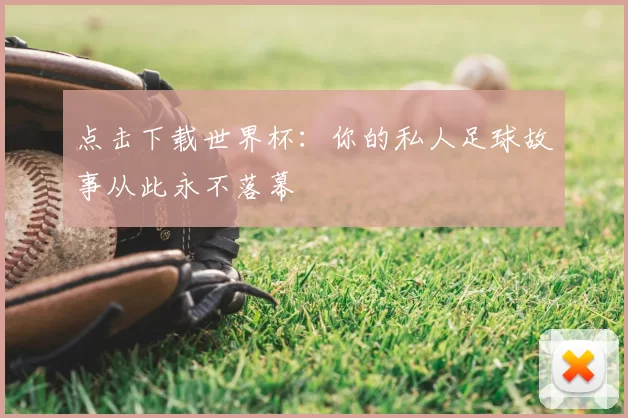 点击下载世界杯:你的私人足球故事从此永不落幕
