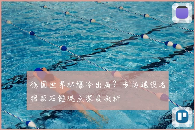 德国世界杯爆冷出局?专访退役名宿获石锤观点深度剖析