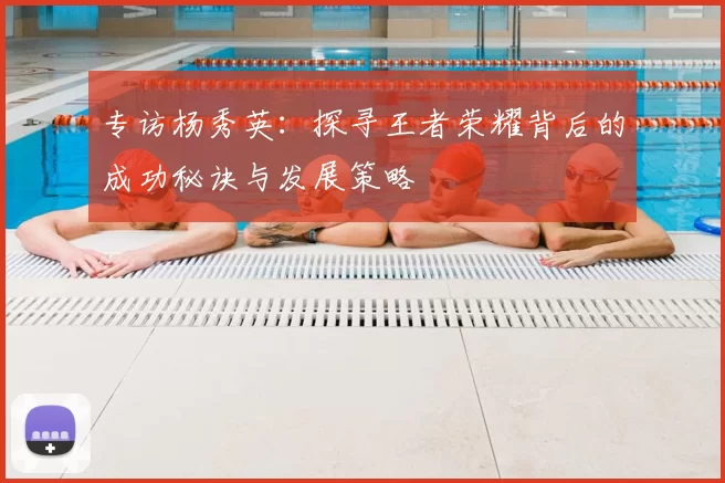 专访杨秀英:探寻王者荣耀背后的成功秘诀与发展策略