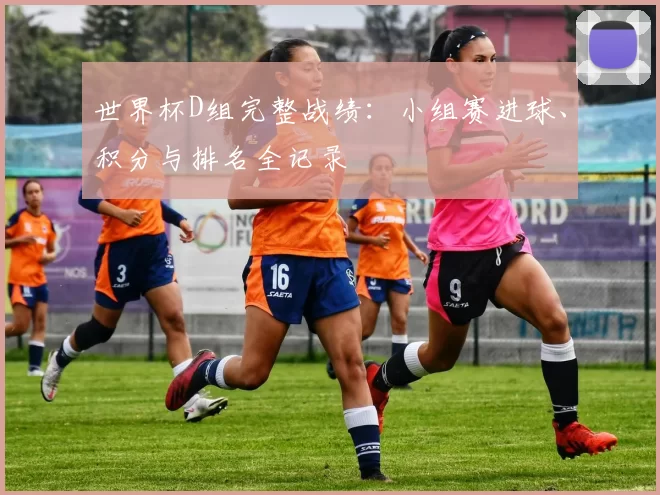 世界杯D组完整战绩：小组赛进球、积分与排名全记录