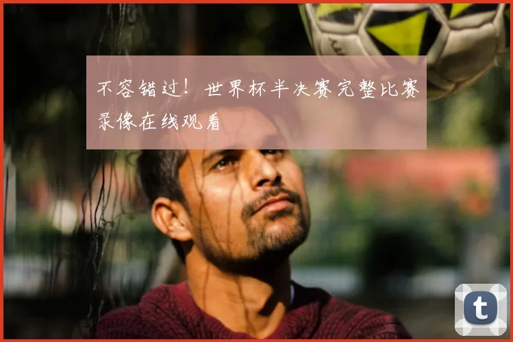 不容错过！世界杯半决赛完整比赛录像在线观看