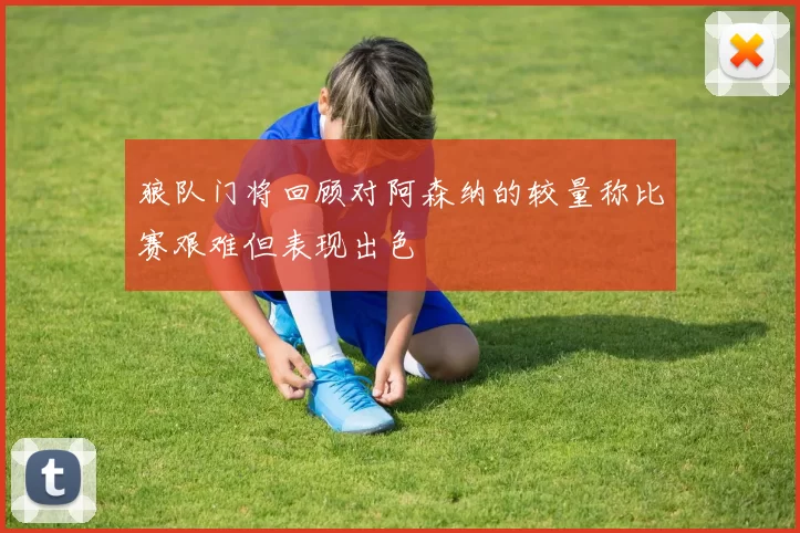 狼队门将回顾对阿森纳的较量称比赛艰难但表现出色