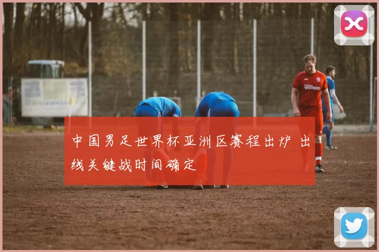 中国男足世界杯亚洲区赛程出炉 出线关键战时间确定