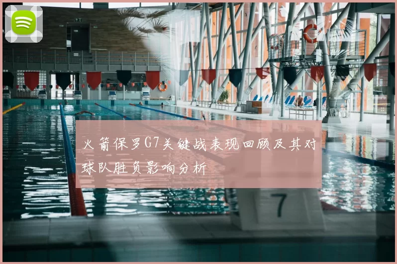 火箭保罗G7关键战表现回顾及其对球队胜负影响分析