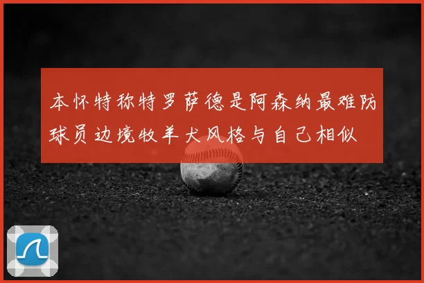 本怀特称特罗萨德是阿森纳最难防球员边境牧羊犬风格与自己相似