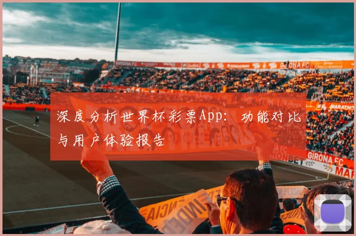 深度分析世界杯彩票App:功能对比与用户体验报告