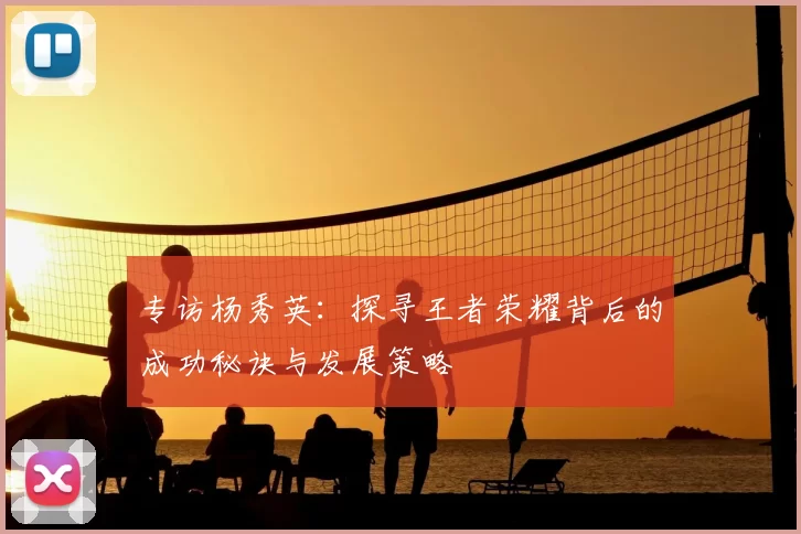 专访杨秀英:探寻王者荣耀背后的成功秘诀与发展策略